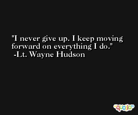 I never give up. I keep moving forward on everything I do. -Lt. Wayne Hudson
