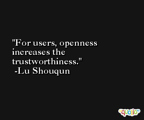 For users, openness increases the trustworthiness. -Lu Shouqun