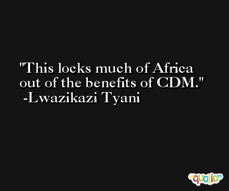 This locks much of Africa out of the benefits of CDM. -Lwazikazi Tyani