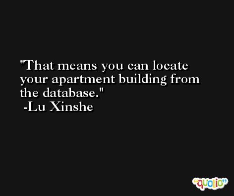 That means you can locate your apartment building from the database. -Lu Xinshe