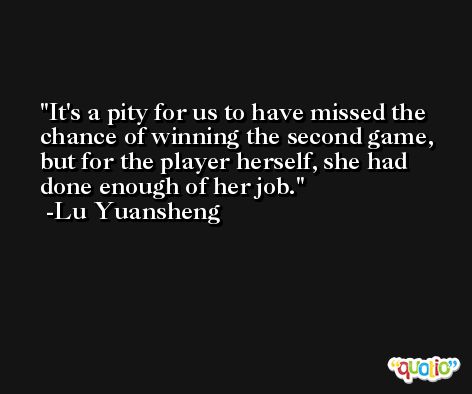 It's a pity for us to have missed the chance of winning the second game, but for the player herself, she had done enough of her job. -Lu Yuansheng