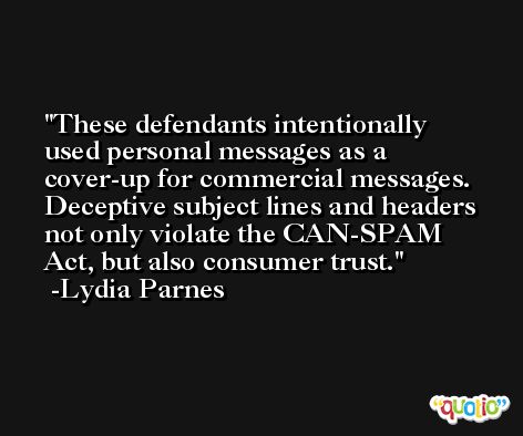 These defendants intentionally used personal messages as a cover-up for commercial messages. Deceptive subject lines and headers not only violate the CAN-SPAM Act, but also consumer trust. -Lydia Parnes