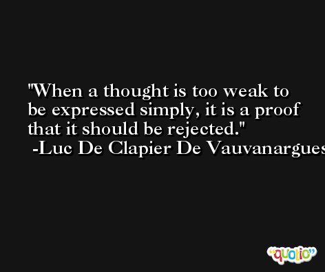 When a thought is too weak to be expressed simply, it is a proof that it should be rejected. -Luc De Clapier De Vauvanargues