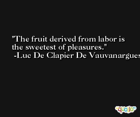 The fruit derived from labor is the sweetest of pleasures. -Luc De Clapier De Vauvanargues