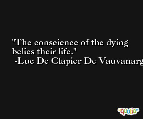 The conscience of the dying belies their life. -Luc De Clapier De Vauvanargues