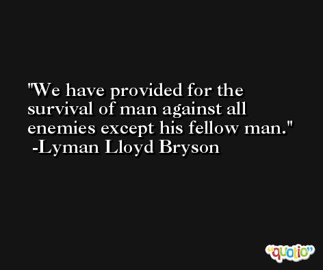 We have provided for the survival of man against all enemies except his fellow man. -Lyman Lloyd Bryson