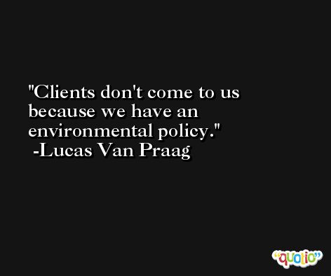 Clients don't come to us because we have an environmental policy. -Lucas Van Praag