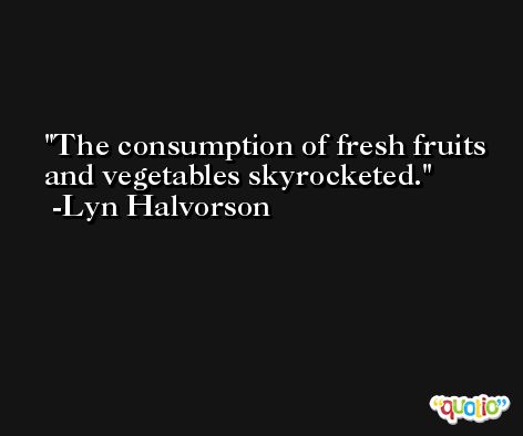 The consumption of fresh fruits and vegetables skyrocketed. -Lyn Halvorson