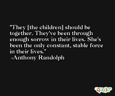 They [the children] should be together. They've been through enough sorrow in their lives. She's been the only constant, stable force in their lives. -Anthony Randolph