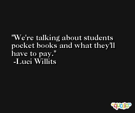 We're talking about students pocket books and what they'll have to pay. -Luci Willits