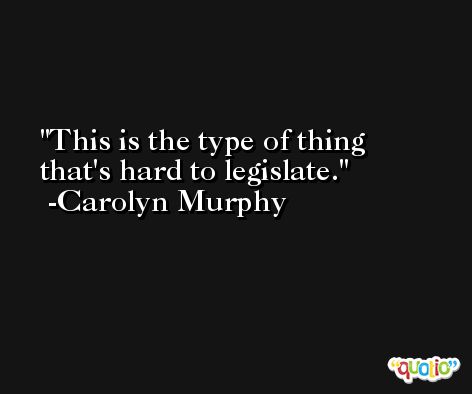 This is the type of thing that's hard to legislate. -Carolyn Murphy