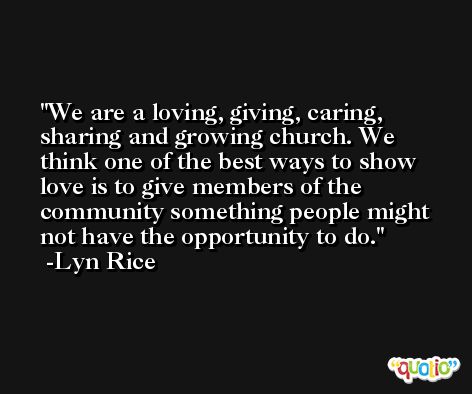We are a loving, giving, caring, sharing and growing church. We think one of the best ways to show love is to give members of the community something people might not have the opportunity to do. -Lyn Rice