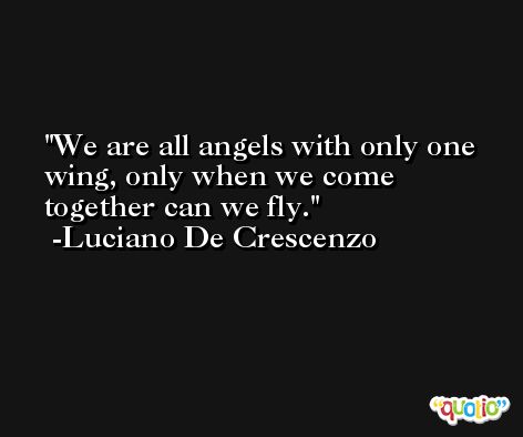 We are all angels with only one wing, only when we come together can we fly. -Luciano De Crescenzo