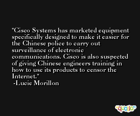 Cisco Systems has marketed equipment specifically designed to make it easier for the Chinese police to carry out surveillance of electronic communications. Cisco is also suspected of giving Chinese engineers training in how to use its products to censor the Internet. -Lucie Morillon