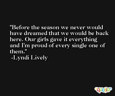 Before the season we never would have dreamed that we would be back here. Our girls gave it everything and I'm proud of every single one of them. -Lyndi Lively