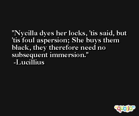 Nycilla dyes her locks, 'tis said, but 'tis foul aspersion; She buys them black, they therefore need no subsequent immersion. -Lucillius