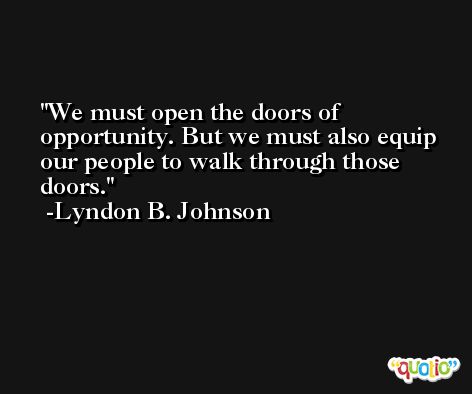We must open the doors of opportunity. But we must also equip our people to walk through those doors. -Lyndon B. Johnson