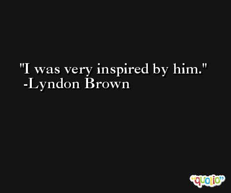 I was very inspired by him. -Lyndon Brown