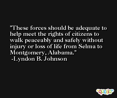 These forces should be adequate to help meet the rights of citizens to walk peaceably and safely without injury or loss of life from Selma to Montgomery, Alabama. -Lyndon B. Johnson