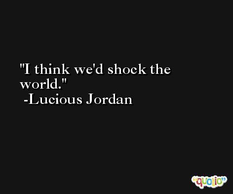 I think we'd shock the world. -Lucious Jordan