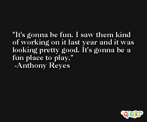 It's gonna be fun. I saw them kind of working on it last year and it was looking pretty good. It's gonna be a fun place to play. -Anthony Reyes