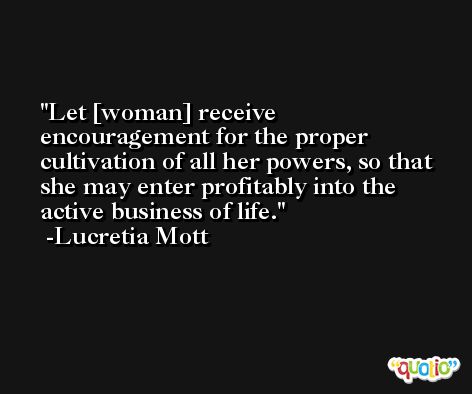 Let [woman] receive encouragement for the proper cultivation of all her powers, so that she may enter profitably into the active business of life. -Lucretia Mott