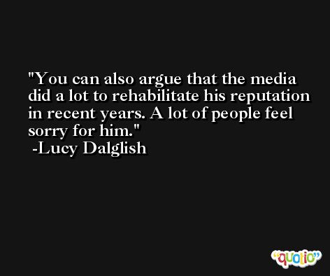 You can also argue that the media did a lot to rehabilitate his reputation in recent years. A lot of people feel sorry for him. -Lucy Dalglish