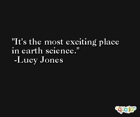 It's the most exciting place in earth science. -Lucy Jones