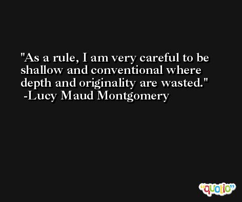 As a rule, I am very careful to be shallow and conventional where depth and originality are wasted. -Lucy Maud Montgomery