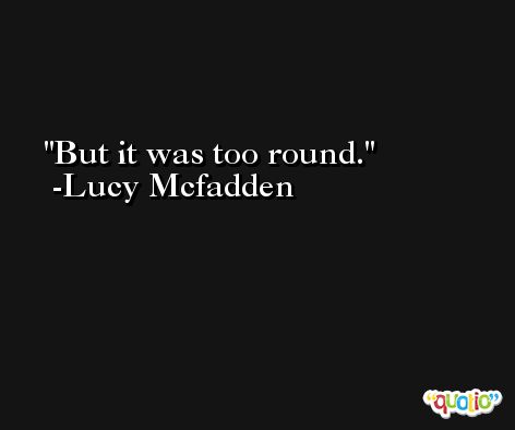 But it was too round. -Lucy Mcfadden