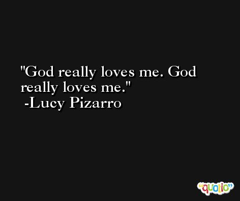 God really loves me. God really loves me. -Lucy Pizarro
