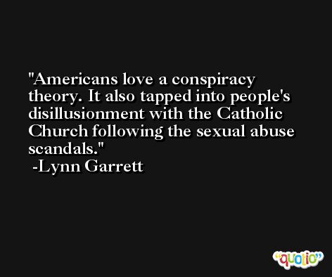 Americans love a conspiracy theory. It also tapped into people's disillusionment with the Catholic Church following the sexual abuse scandals. -Lynn Garrett