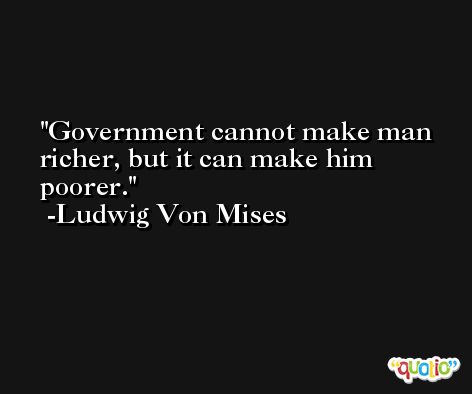 Government cannot make man richer, but it can make him poorer. -Ludwig Von Mises