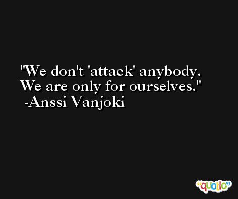 We don't 'attack' anybody. We are only for ourselves. -Anssi Vanjoki