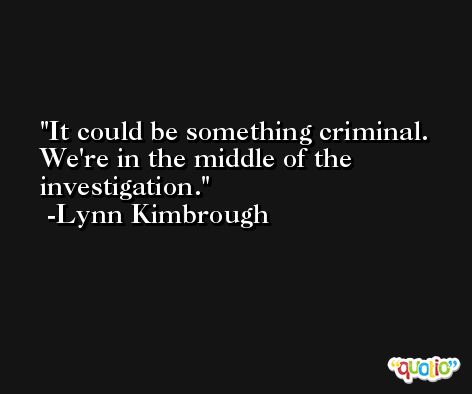 It could be something criminal. We're in the middle of the investigation. -Lynn Kimbrough
