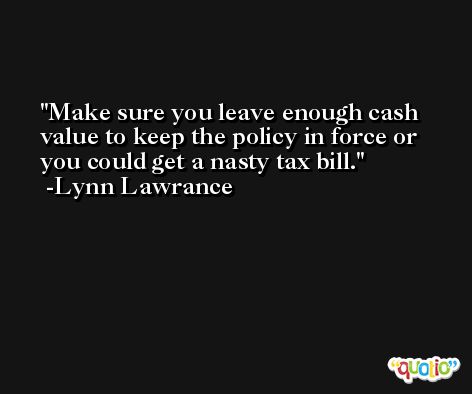 Make sure you leave enough cash value to keep the policy in force or you could get a nasty tax bill. -Lynn Lawrance