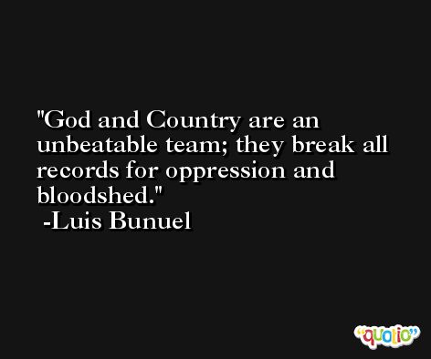 God and Country are an unbeatable team; they break all records for oppression and bloodshed. -Luis Bunuel