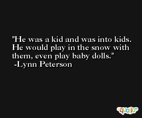 He was a kid and was into kids. He would play in the snow with them, even play baby dolls. -Lynn Peterson