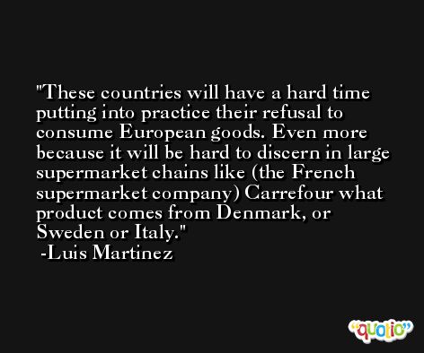 These countries will have a hard time putting into practice their refusal to consume European goods. Even more because it will be hard to discern in large supermarket chains like (the French supermarket company) Carrefour what product comes from Denmark, or Sweden or Italy. -Luis Martinez