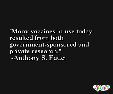 Many vaccines in use today resulted from both government-sponsored and private research. -Anthony S. Fauci