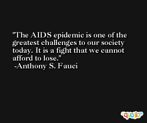 The AIDS epidemic is one of the greatest challenges to our society today. It is a fight that we cannot afford to lose. -Anthony S. Fauci