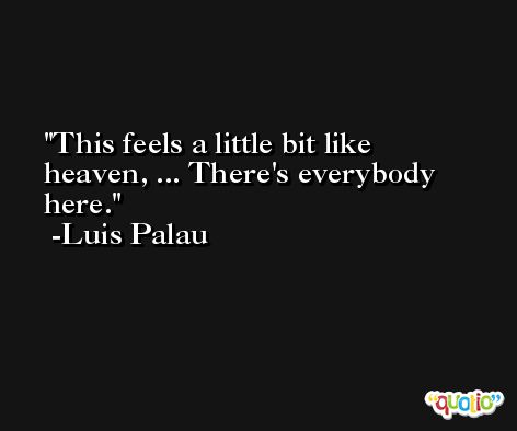 This feels a little bit like heaven, ... There's everybody here. -Luis Palau