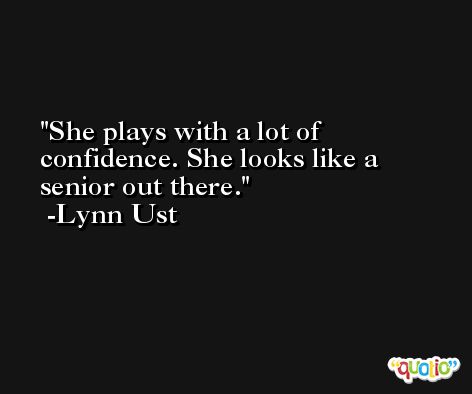 She plays with a lot of confidence. She looks like a senior out there. -Lynn Ust
