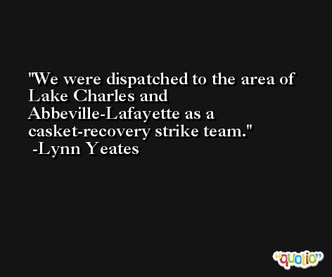 We were dispatched to the area of Lake Charles and Abbeville-Lafayette as a casket-recovery strike team. -Lynn Yeates
