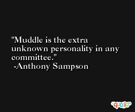 Muddle is the extra unknown personality in any committee. -Anthony Sampson
