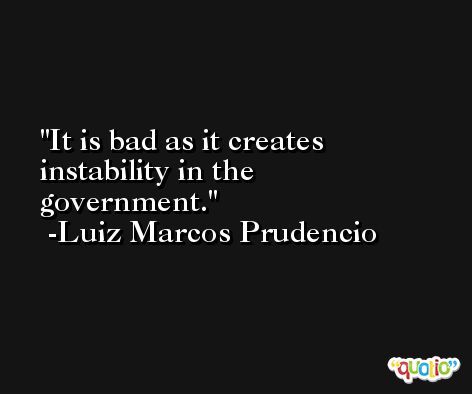 It is bad as it creates instability in the government. -Luiz Marcos Prudencio