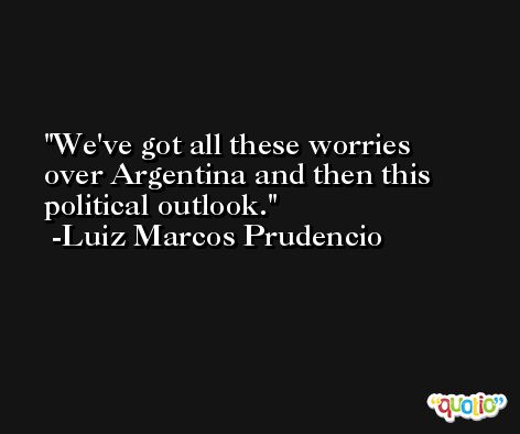 We've got all these worries over Argentina and then this political outlook. -Luiz Marcos Prudencio