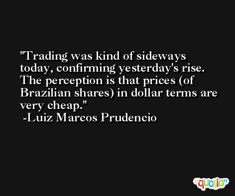 Trading was kind of sideways today, confirming yesterday's rise. The perception is that prices (of Brazilian shares) in dollar terms are very cheap. -Luiz Marcos Prudencio
