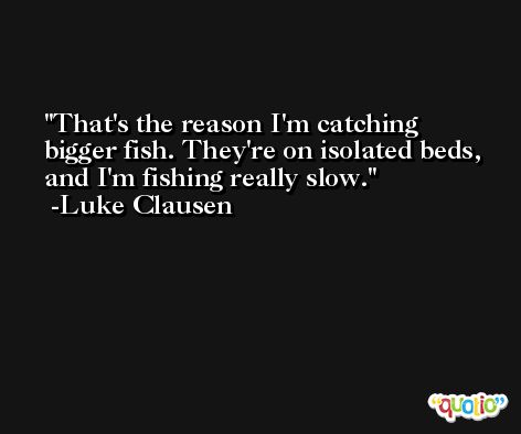 That's the reason I'm catching bigger fish. They're on isolated beds, and I'm fishing really slow. -Luke Clausen