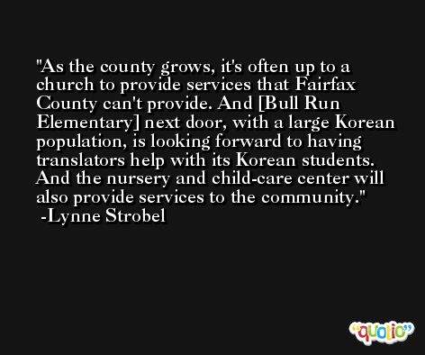 As the county grows, it's often up to a church to provide services that Fairfax County can't provide. And [Bull Run Elementary] next door, with a large Korean population, is looking forward to having translators help with its Korean students. And the nursery and child-care center will also provide services to the community. -Lynne Strobel